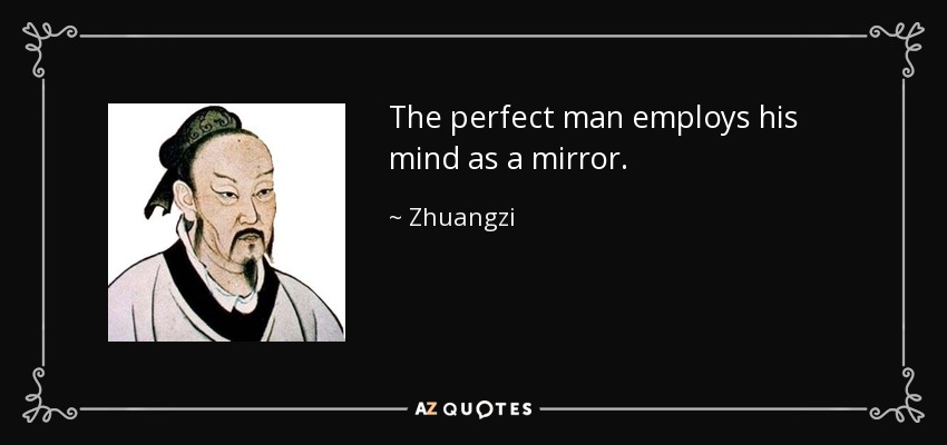 The perfect man employs his mind as a mirror. - Zhuangzi