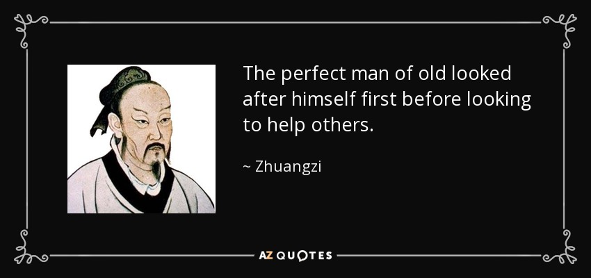 The perfect man of old looked after himself first before looking to help others. - Zhuangzi