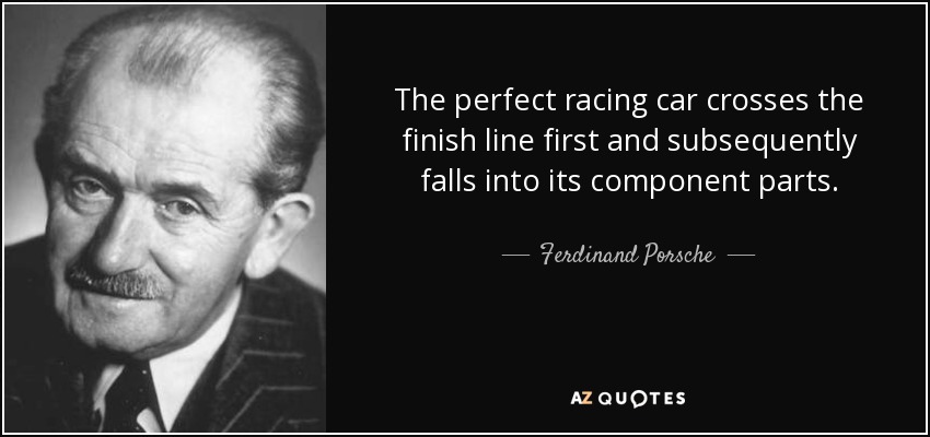 The perfect racing car crosses the finish line first and subsequently falls into its component parts. - Ferdinand Porsche