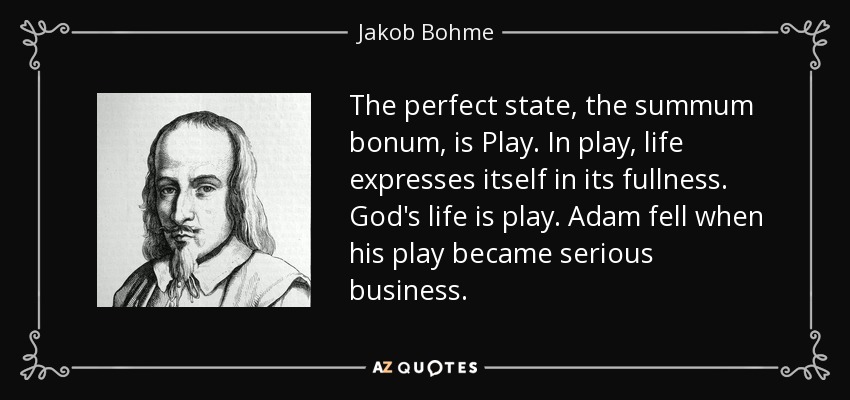 The perfect state, the summum bonum, is Play. In play, life expresses itself in its fullness. God's life is play. Adam fell when his play became serious business . - Jakob Bohme