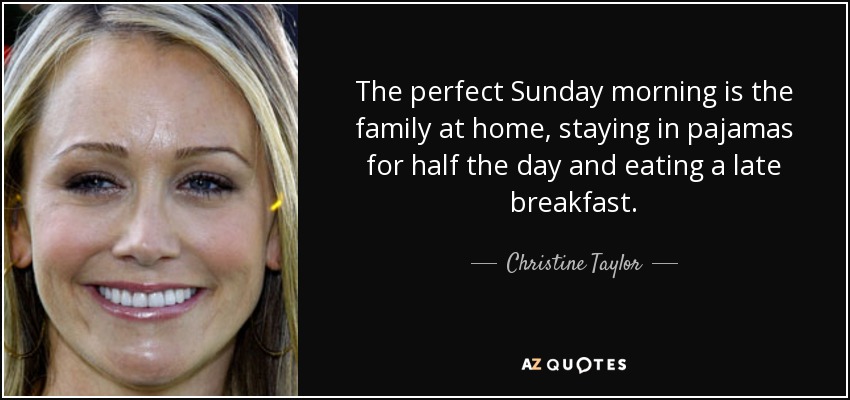 The perfect Sunday morning is the family at home, staying in pajamas for half the day and eating a late breakfast. - Christine Taylor