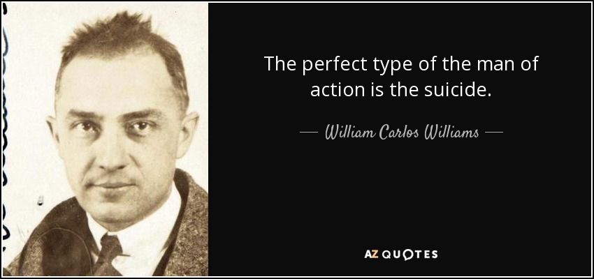The perfect type of the man of action is the suicide. - William Carlos Williams