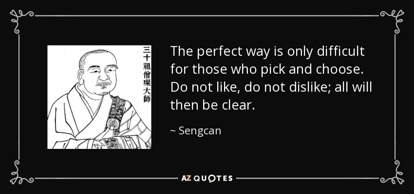 The perfect way is only difficult for those who pick and choose. Do not like, do not dislike; all will then be clear. - Sengcan