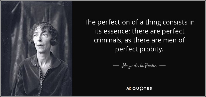 The perfection of a thing consists in its essence; there are perfect criminals, as there are men of perfect probity. - Mazo de la Roche