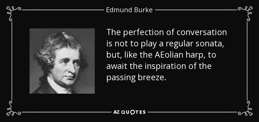 The perfection of conversation is not to play a regular sonata, but, like the AEolian harp, to await the inspiration of the passing breeze. - Edmund Burke