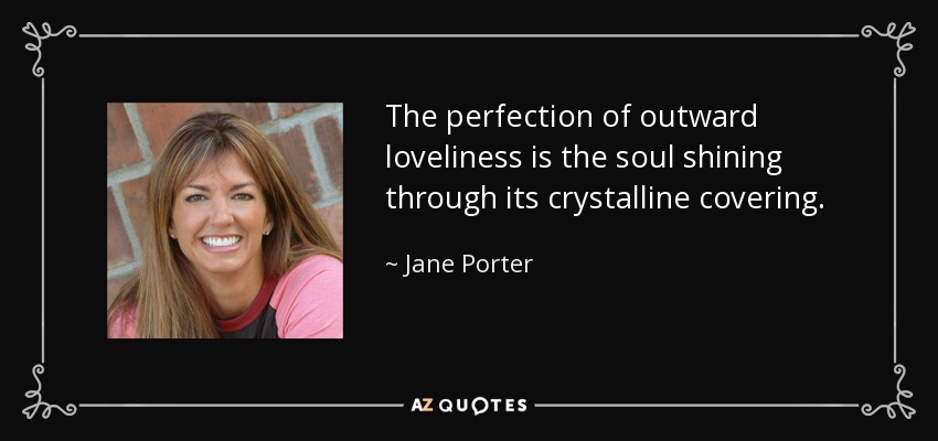 The perfection of outward loveliness is the soul shining through its crystalline covering. - Jane Porter