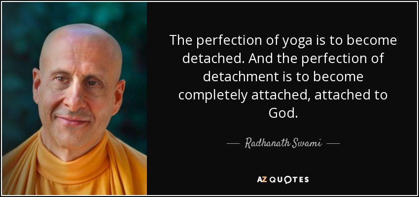 The perfection of yoga is to become detached. And the perfection of detachment is to become completely attached, attached to God. - Radhanath Swami