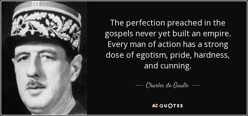 The perfection preached in the gospels never yet built an empire. Every man of action has a strong dose of egotism, pride, hardness, and cunning. - Charles de Gaulle