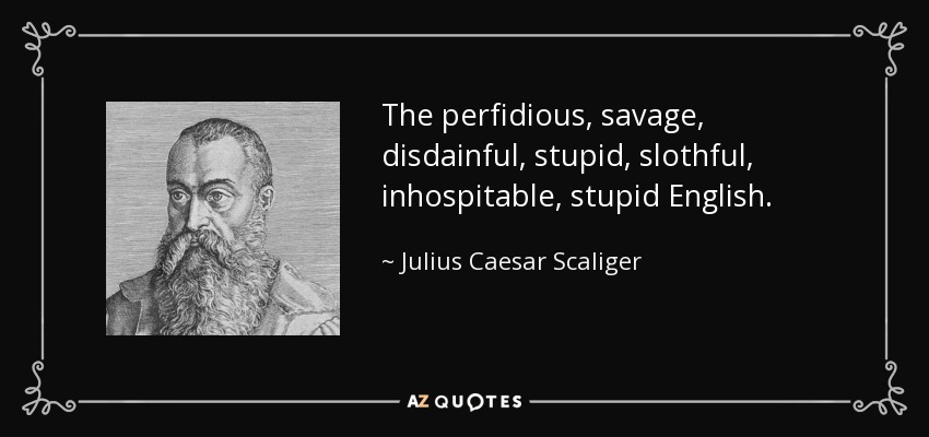 The perfidious, savage, disdainful, stupid, slothful, inhospitable, stupid English. - Julius Caesar Scaliger