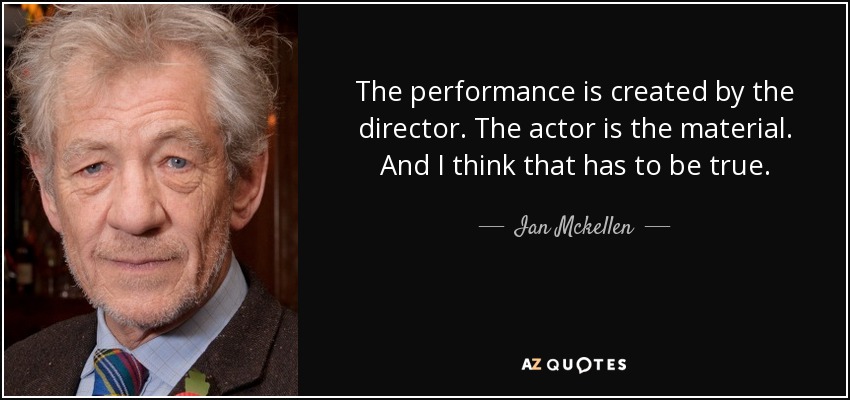 The performance is created by the director. The actor is the material. And I think that has to be true. - Ian Mckellen