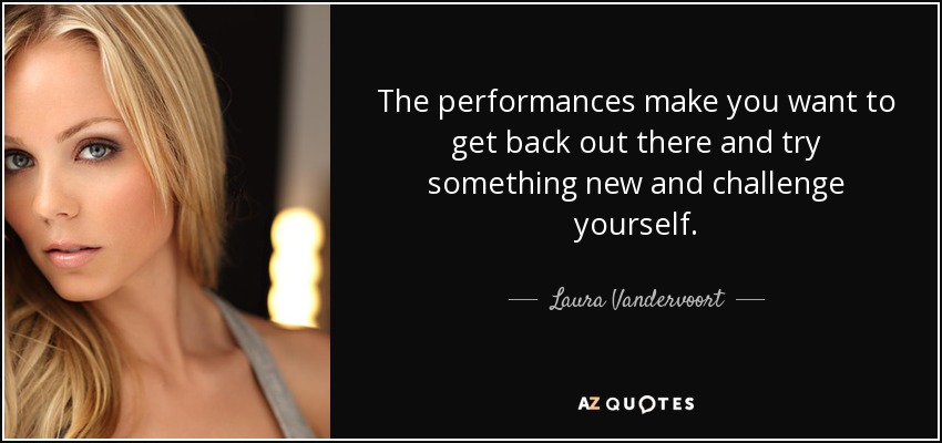 The performances make you want to get back out there and try something new and challenge yourself. - Laura Vandervoort