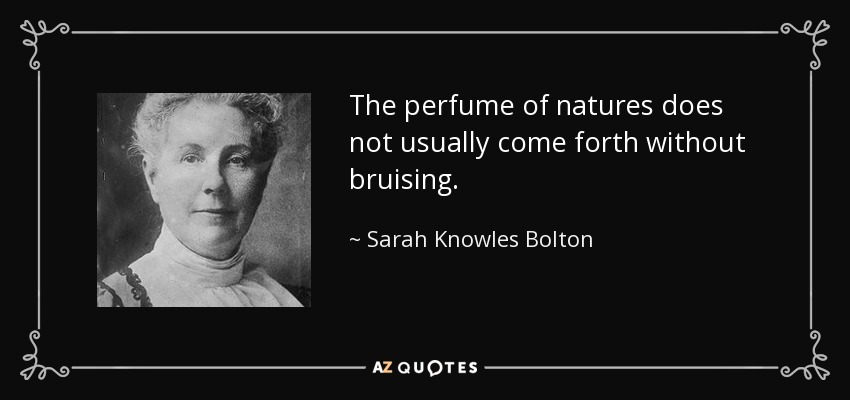 The perfume of natures does not usually come forth without bruising. - Sarah Knowles Bolton