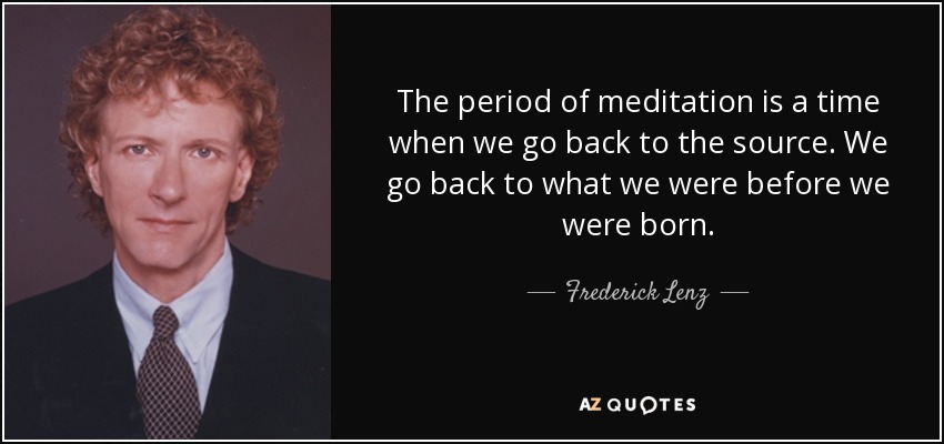 The period of meditation is a time when we go back to the source. We go back to what we were before we were born. - Frederick Lenz