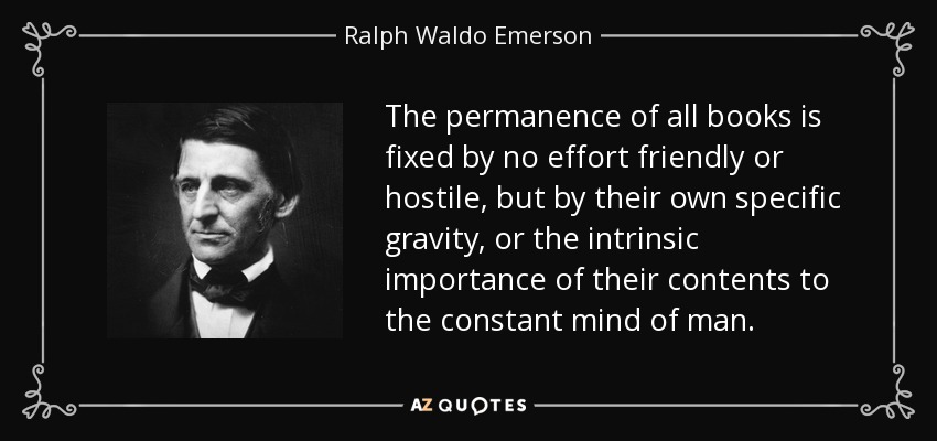 The permanence of all books is fixed by no effort friendly or hostile, but by their own specific gravity, or the intrinsic importance of their contents to the constant mind of man. - Ralph Waldo Emerson