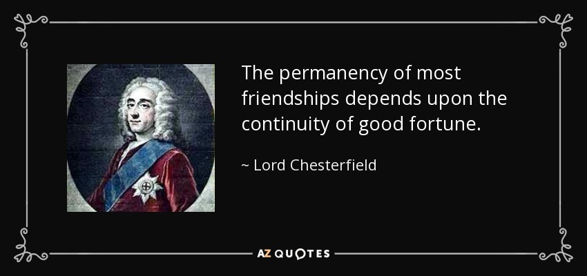 The permanency of most friendships depends upon the continuity of good fortune. - Lord Chesterfield