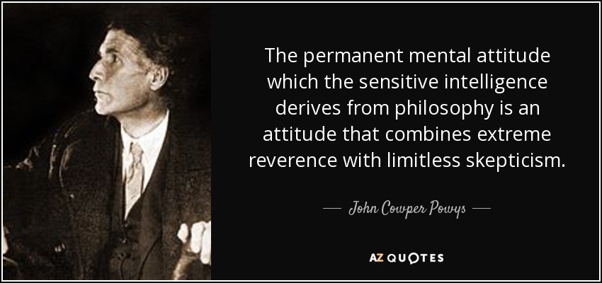 The permanent mental attitude which the sensitive intelligence derives from philosophy is an attitude that combines extreme reverence with limitless skepticism. - John Cowper Powys