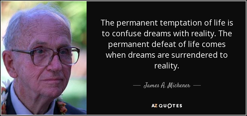 The permanent temptation of life is to confuse dreams with reality. The permanent defeat of life comes when dreams are surrendered to reality. - James A. Michener