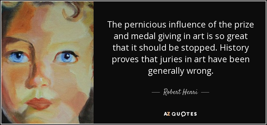 The pernicious influence of the prize and medal giving in art is so great that it should be stopped. History proves that juries in art have been generally wrong. - Robert Henri