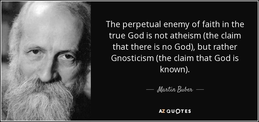 The perpetual enemy of faith in the true God is not atheism (the claim that there is no God), but rather Gnosticism (the claim that God is known). - Martin Buber