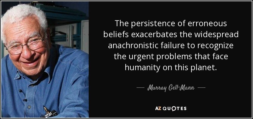 The persistence of erroneous beliefs exacerbates the widespread anachronistic failure to recognize the urgent problems that face humanity on this planet. - Murray Gell-Mann