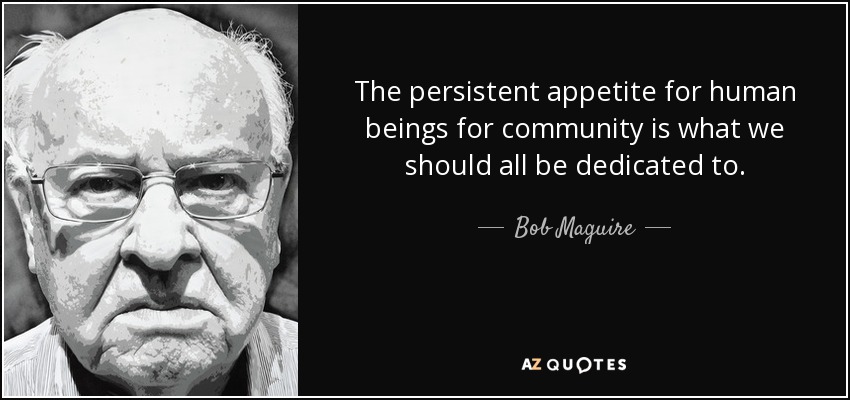 The persistent appetite for human beings for community is what we should all be dedicated to. - Bob Maguire