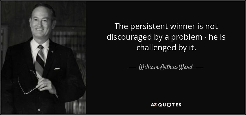 The persistent winner is not discouraged by a problem - he is challenged by it. - William Arthur Ward
