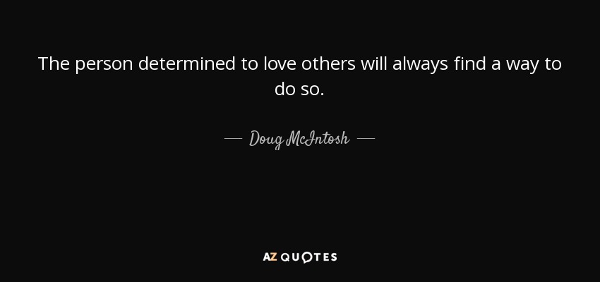 The person determined to love others will always find a way to do so. - Doug McIntosh