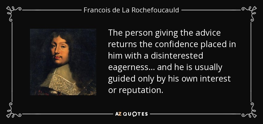 The person giving the advice returns the confidence placed in him with a disinterested eagerness... and he is usually guided only by his own interest or reputation. - Francois de La Rochefoucauld