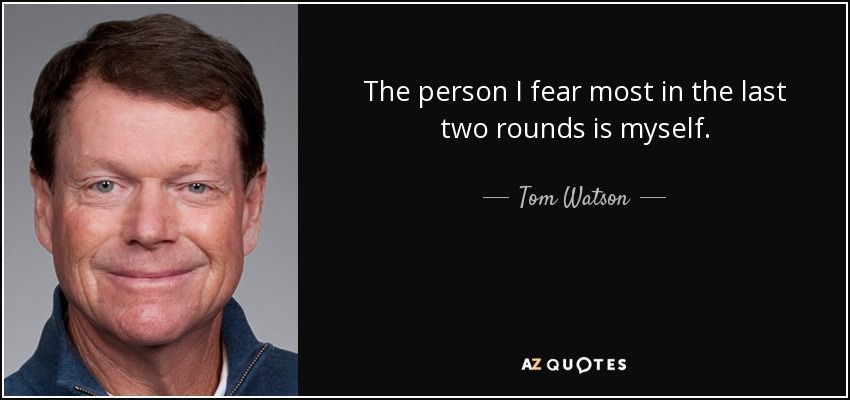 The person I fear most in the last two rounds is myself. - Tom Watson
