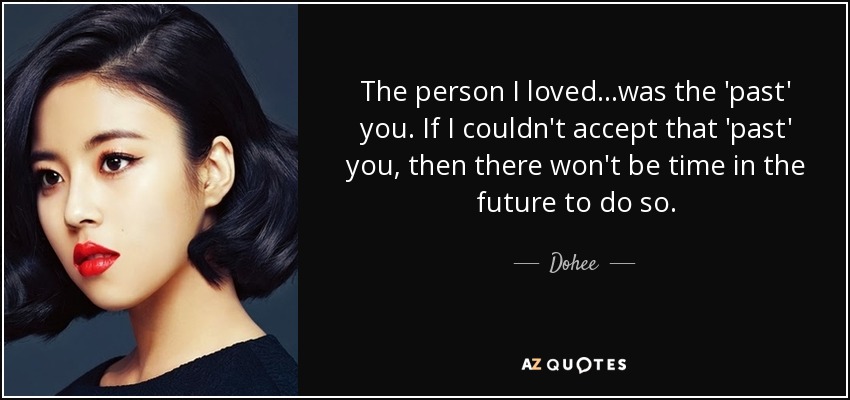 The person I loved...was the 'past' you. If I couldn't accept that 'past' you, then there won't be time in the future to do so. - Dohee