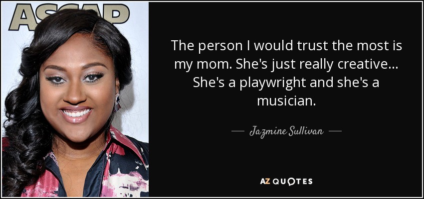 The person I would trust the most is my mom. She's just really creative... She's a playwright and she's a musician. - Jazmine Sullivan