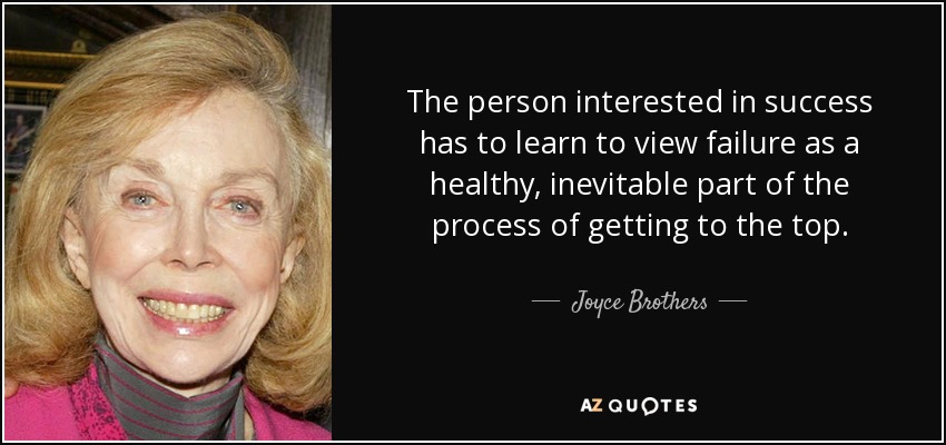 The person interested in success has to learn to view failure as a healthy, inevitable part of the process of getting to the top. - Joyce Brothers