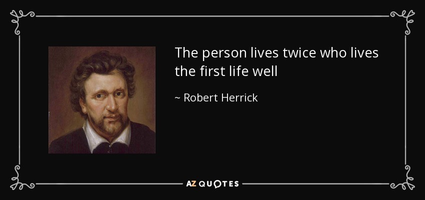 The person lives twice who lives the first life well - Robert Herrick
