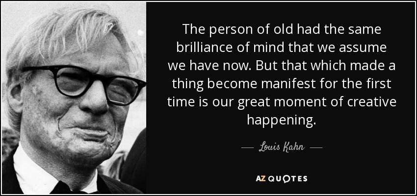 The person of old had the same brilliance of mind that we assume we have now. But that which made a thing become manifest for the first time is our great moment of creative happening. - Louis Kahn