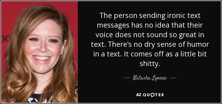 The person sending ironic text messages has no idea that their voice does not sound so great in text. There's no dry sense of humor in a text. It comes off as a little bit shitty. - Natasha Lyonne