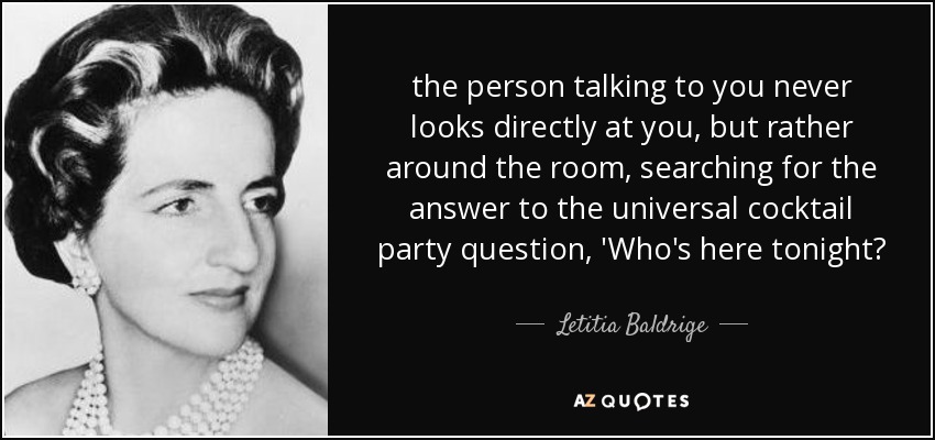 the person talking to you never looks directly at you, but rather around the room, searching for the answer to the universal cocktail party question, 'Who's here tonight? - Letitia Baldrige