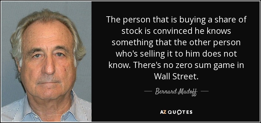The person that is buying a share of stock is convinced he knows something that the other person who's selling it to him does not know. There's no zero sum game in Wall Street. - Bernard Madoff