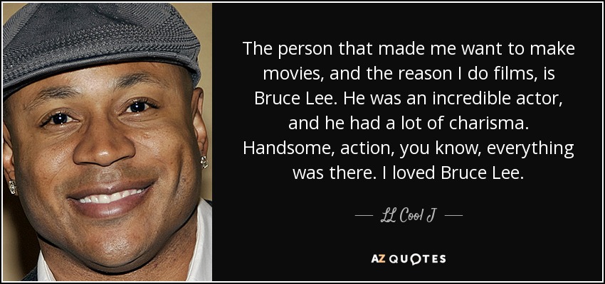 The person that made me want to make movies, and the reason I do films, is Bruce Lee. He was an incredible actor, and he had a lot of charisma. Handsome, action, you know, everything was there. I loved Bruce Lee. - LL Cool J
