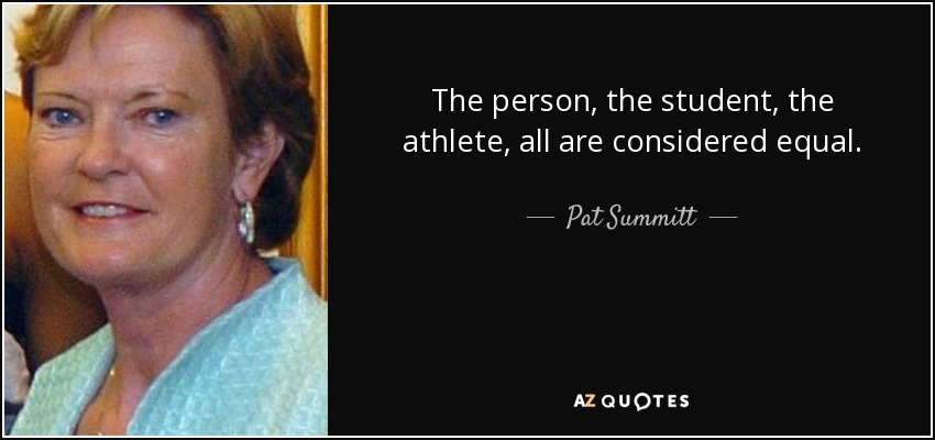 The person, the student, the athlete, all are considered equal. - Pat Summitt