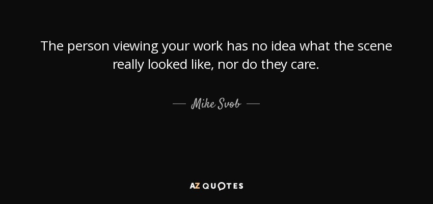 The person viewing your work has no idea what the scene really looked like, nor do they care. - Mike Svob