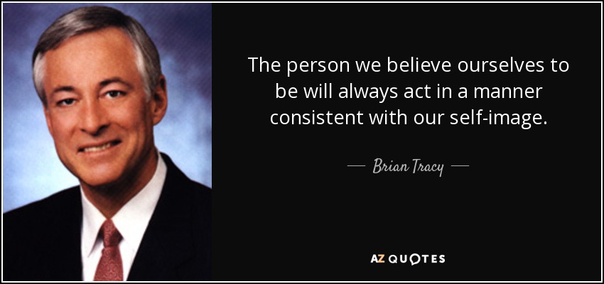 The person we believe ourselves to be will always act in a manner consistent with our self-image. - Brian Tracy