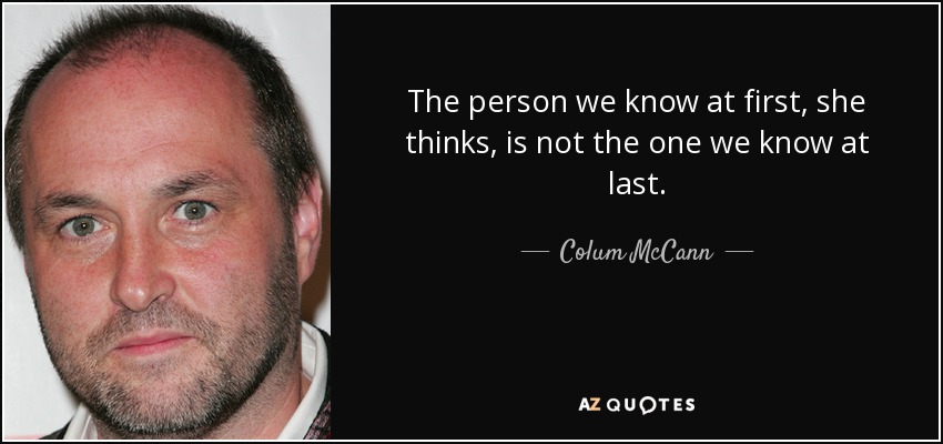 The person we know at first, she thinks, is not the one we know at last. - Colum McCann