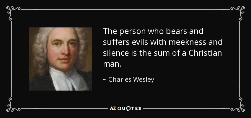 The person who bears and suffers evils with meekness and silence is the sum of a Christian man. - Charles Wesley
