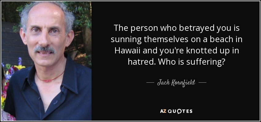 The person who betrayed you is sunning themselves on a beach in Hawaii and you're knotted up in hatred. Who is suffering? - Jack Kornfield