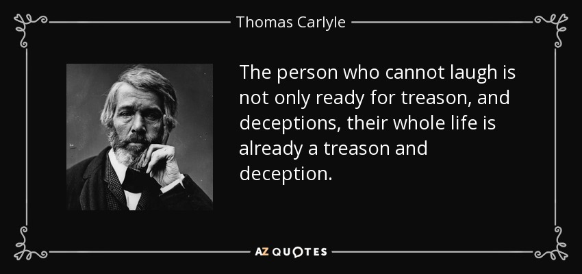 The person who cannot laugh is not only ready for treason, and deceptions, their whole life is already a treason and deception. - Thomas Carlyle