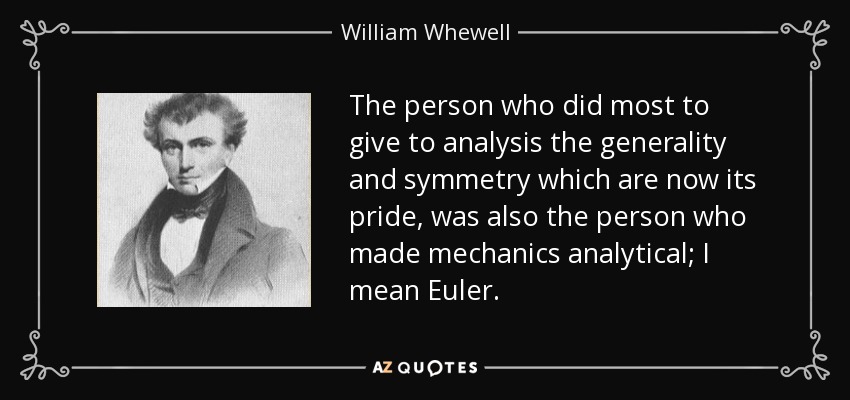 The person who did most to give to analysis the generality and symmetry which are now its pride, was also the person who made mechanics analytical; I mean Euler. - William Whewell