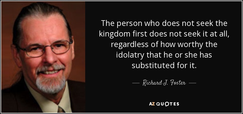 The person who does not seek the kingdom first does not seek it at all, regardless of how worthy the idolatry that he or she has substituted for it. - Richard J. Foster