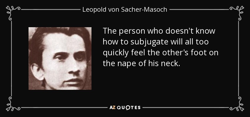 The person who doesn't know how to subjugate will all too quickly feel the other's foot on the nape of his neck. - Leopold von Sacher-Masoch