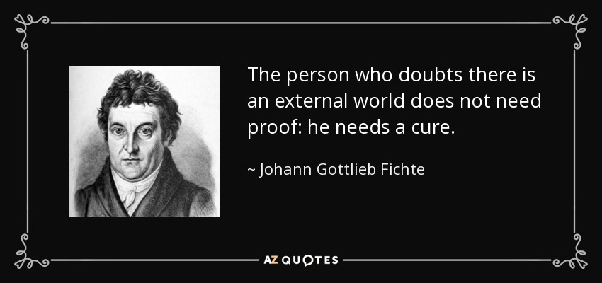The person who doubts there is an external world does not need proof: he needs a cure. - Johann Gottlieb Fichte