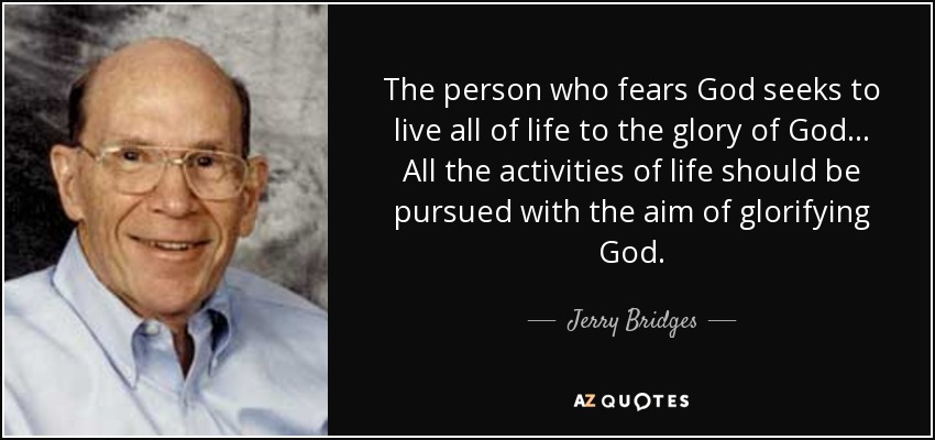 The person who fears God seeks to live all of life to the glory of God... All the activities of life should be pursued with the aim of glorifying God. - Jerry Bridges
